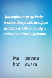 Jak wyliczać przychody pracownika przekraczające ustalone w 2016 r. limity w zakresie składek i podatku