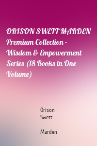 ORISON SWETT MARDEN Premium Collection - Wisdom & Empowerment Series (18 Books in One Volume)
