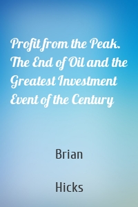 Profit from the Peak. The End of Oil and the Greatest Investment Event of the Century