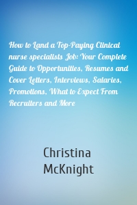 How to Land a Top-Paying Clinical nurse specialists Job: Your Complete Guide to Opportunities, Resumes and Cover Letters, Interviews, Salaries, Promotions, What to Expect From Recruiters and More