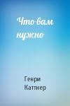 Генри Каттнер - Что вам нужно