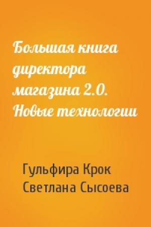 Обложка книги «Большая книга директора магазина 2.0. Новые технологии» — Гульфира Крок, Светлана Сысоева