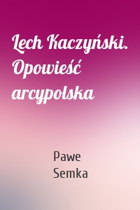 Lech Kaczyński. Opowieść arcypolska