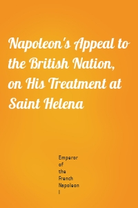 Napoleon's Appeal to the British Nation, on His Treatment at Saint Helena