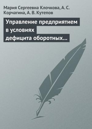 Обложка книги «Управление предприятием в условиях дефицита оборотных средств. Финансовое оздоровление предприятия» — Мария Клочкова, Алена Корчагина, А. Кутепов