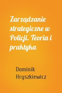 Zarządzanie strategiczne w Policji. Teoria i praktyka