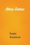 Борис Васильев - Аты-баты