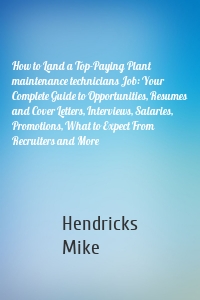 How to Land a Top-Paying Plant maintenance technicians Job: Your Complete Guide to Opportunities, Resumes and Cover Letters, Interviews, Salaries, Promotions, What to Expect From Recruiters and More