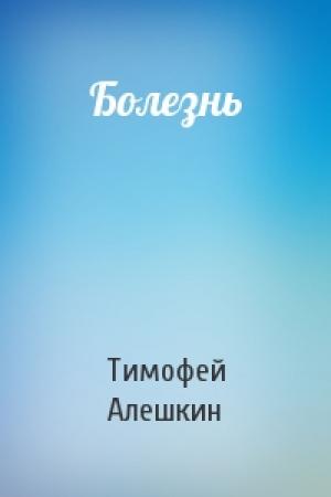 Обложка книги «Болезнь» — Тимофей Алешкин