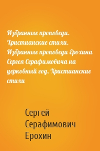 Избранные проповеди. Христианские стихи. Избранные проповеди Ерохина Сергея Серафимовича на церковный год. Христианские стихи