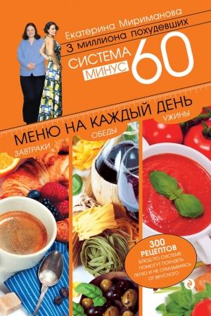 Обложка книги «Система минус 60. Меню на каждый день. Завтраки, обеды, ужины» — Екатерина Мириманова
