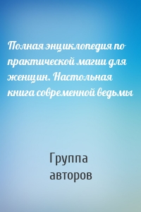 Полная энциклопедия по практической магии для женщин. Настольная книга современной ведьмы