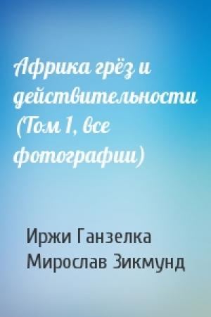 Обложка книги «Африка грёз и действительности (Том 1, все фотографии)» — Иржи Ганзелка, Мирослав Зикмунд