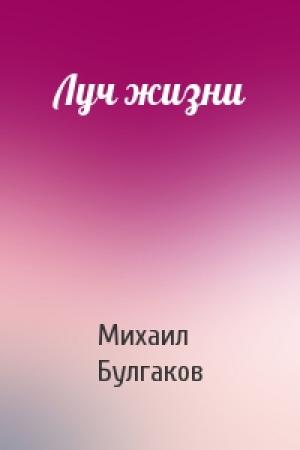 Обложка книги «Луч жизни» — Михаил Булгаков