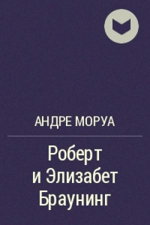 Обложка книги «Роберт и Элизабет Браунинг» — Андрэ Моруа