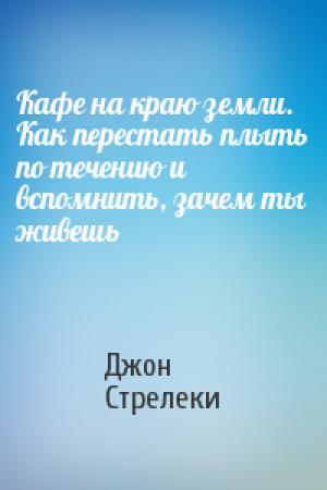 Обложка книги «Кафе на краю земли. Как перестать плыть по течению и вспомнить, зачем ты живешь» — Джон Стрелеки