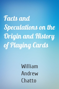 Facts and Speculations on the Origin and History of Playing Cards