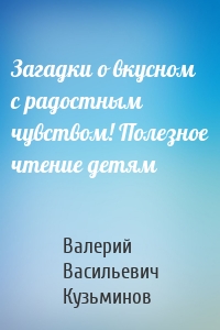 Загадки о вкусном с радостным чувством! Полезное чтение детям