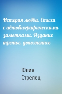 История любви. Стихи с автобиографическими заметками. Издание третье, дополненное