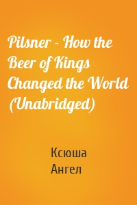 Pilsner - How the Beer of Kings Changed the World (Unabridged)