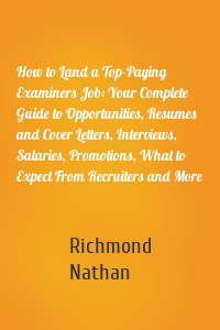 How to Land a Top-Paying Examiners Job: Your Complete Guide to Opportunities, Resumes and Cover Letters, Interviews, Salaries, Promotions, What to Expect From Recruiters and More