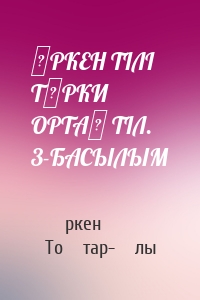 ӨРКЕН ТІЛІ ТҮРКИ ОРТАҚ ТІЛ. 3-БАСЫЛЫМ