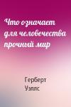 Герберт Уэллс - Что означает для человечества прочный мир