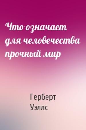 Обложка книги «Что означает для человечества прочный мир» — Герберт Уэллс