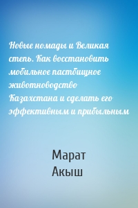 Новые номады и Великая степь. Как восстановить мобильное пастбищное животноводство Казахстана и сделать его эффективным и прибыльным