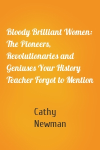 Bloody Brilliant Women: The Pioneers, Revolutionaries and Geniuses Your History Teacher Forgot to Mention