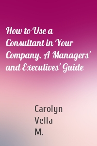 How to Use a Consultant in Your Company. A Managers' and Executives' Guide