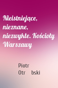 Nieistniejące, nieznane, niezwykłe. Kościoły Warszawy