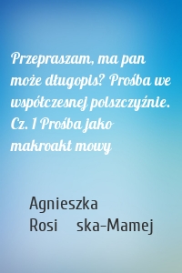 Przepraszam, ma pan może długopis? Prośba we współczesnej polszczyźnie. Cz. 1 Prośba jako makroakt mowy
