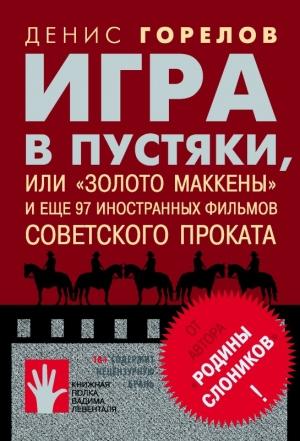 Обложка книги «Игра в пустяки, или «Золото Маккены» и еще 97 советских фильмов иностранного проката» — Денис Горелов
