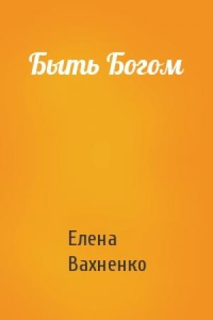 Обложка книги «Быть Богом» — Елена Вахненко