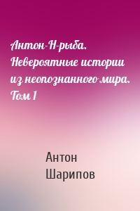 Антон-Н-рыба. Невероятные истории из неопознанного мира. Том 1