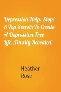Depression Help: Stop! - 5 Top Secrets To Create A Depression Free Life..Finally Revealed