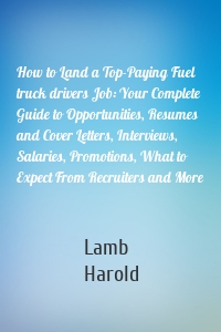 How to Land a Top-Paying Fuel truck drivers Job: Your Complete Guide to Opportunities, Resumes and Cover Letters, Interviews, Salaries, Promotions, What to Expect From Recruiters and More