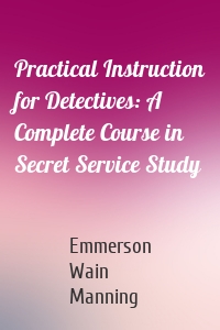 Practical Instruction for Detectives: A Complete Course in Secret Service Study