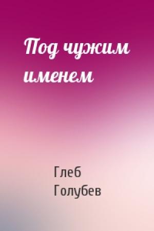 Обложка книги «Под чужим именем» — Глеб Голубев