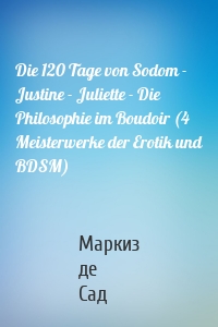 Die 120 Tage von Sodom - Justine - Juliette - Die Philosophie im Boudoir (4 Meisterwerke der Erotik und BDSM)