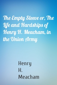 The Empty Sleeve or, The Life and Hardships of Henry H. Meacham, in the Union Army