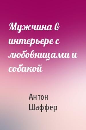 Обложка книги «Мужчина в интерьере с любовницами и собакой» — Антон Шаффер