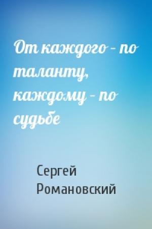 Обложка книги «От каждого – по таланту, каждому – по судьбе» — Сергей Романовский