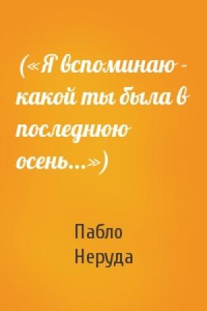 Обложка книги «(«Я вспоминаю - какой ты была в последнюю осень...»)» — Пабло Неруда