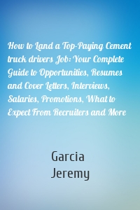 How to Land a Top-Paying Cement truck drivers Job: Your Complete Guide to Opportunities, Resumes and Cover Letters, Interviews, Salaries, Promotions, What to Expect From Recruiters and More