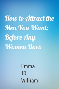 How to Attract the Men You Want: Before Any Women Does