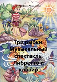 Елена Атюрьевская - Три рыбки. Музыкальный спектакль. Либретто и клавир