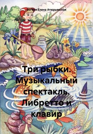 Обложка книги «Три рыбки. Музыкальный спектакль. Либретто и клавир» — Елена Атюрьевская