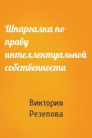 Обложка книги «Шпаргалка по праву интеллектуальной собственности» — Виктория Резепова